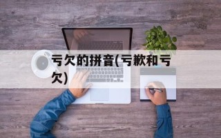亏欠的拼音(亏歉和亏欠)