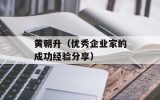 黄朝升（优秀企业家的成功经验分享）