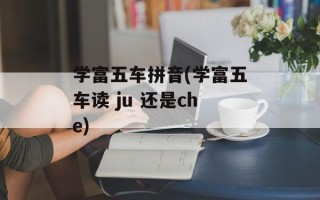 学富五车拼音(学富五车读 ju 还是che)