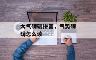 大气磅礴拼音，气势磅礴怎么读