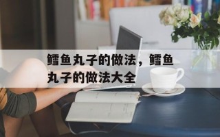 鳕鱼丸子的做法，鳕鱼丸子的做法大全