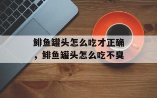 鲱鱼罐头怎么吃才正确，鲱鱼罐头怎么吃不臭