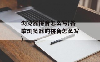 浏览器拼音怎么写(谷歌浏览器的拼音怎么写)