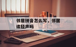 邻居拼音怎么写，邻居读轻声吗