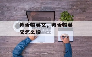 鸭舌帽英文，鸭舌帽英文怎么说