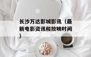 长沙万达影城影讯（最新电影资讯和放映时间）
