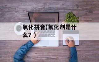 氧化拼音(氧化剂是什么？)