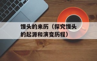 馒头的来历（探究馒头的起源和演变历程）