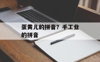 蛋黄儿的拼音？手工业的拼音