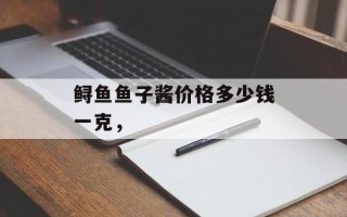 鲟鱼鱼子酱价格多少钱一克，