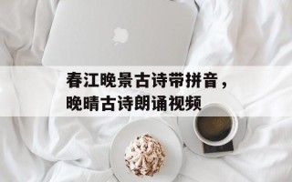 春江晚景古诗带拼音，晚晴古诗朗诵视频