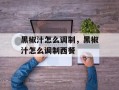 黑椒汁怎么调制，黑椒汁怎么调制西餐