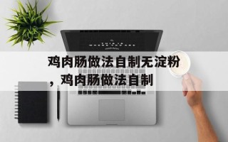 鸡肉肠做法自制无淀粉，鸡肉肠做法自制