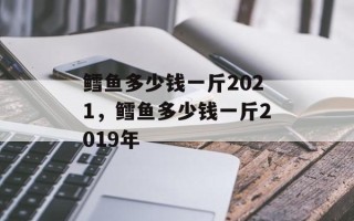 鳕鱼多少钱一斤2021，鳕鱼多少钱一斤2019年