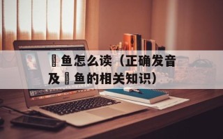 鮰鱼怎么读（正确发音及鮰鱼的相关知识）