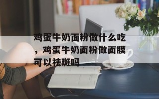 鸡蛋牛奶面粉做什么吃，鸡蛋牛奶面粉做面膜可以祛斑吗