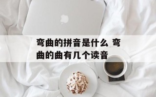 弯曲的拼音是什么 弯曲的曲有几个读音