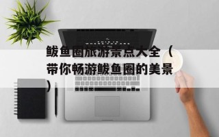 鲅鱼圈旅游景点大全（带你畅游鲅鱼圈的美景）
