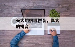 天大的很哪拼音，真大的拼音