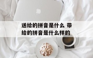 送给的拼音是什么 带给的拼音是什么样的