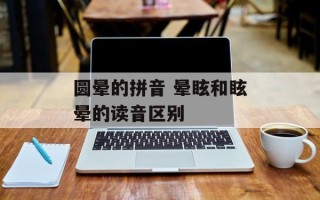 圆晕的拼音 晕眩和眩晕的读音区别