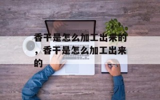 香干是怎么加工出来的，香干是怎么加工出来的
