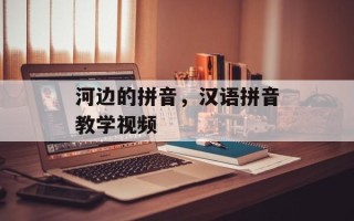 河边的拼音，汉语拼音教学视频