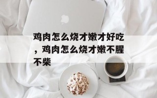 鸡肉怎么烧才嫩才好吃，鸡肉怎么烧才嫩不腥不柴