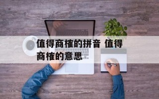 值得商榷的拼音 值得商榷的意思