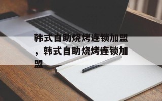 韩式自助烧烤连锁加盟，韩式自助烧烤连锁加盟
