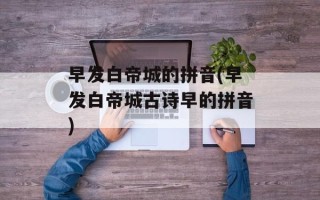 早发白帝城的拼音(早发白帝城古诗早的拼音)