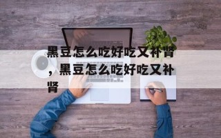 黑豆怎么吃好吃又补肾，黑豆怎么吃好吃又补肾