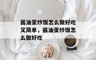 酱油蛋炒饭怎么做好吃又简单，酱油蛋炒饭怎么做好吃