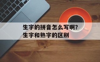生字的拼音怎么写啊？生字和熟字的区别