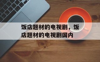 饭店题材的电视剧，饭店题材的电视剧国内