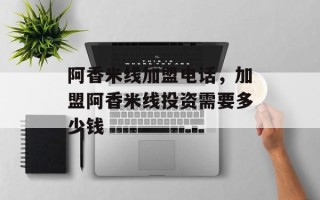 阿香米线加盟电话，加盟阿香米线投资需要多少钱