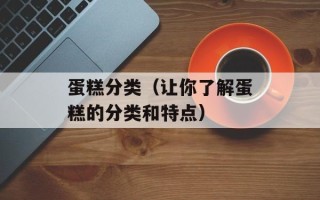 蛋糕分类（让你了解蛋糕的分类和特点）