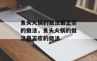 鱼头火锅的做法最正宗的做法，鱼头火锅的做法最正宗的做法