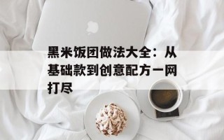 黑米饭团做法大全：从基础款到创意配方一网打尽
