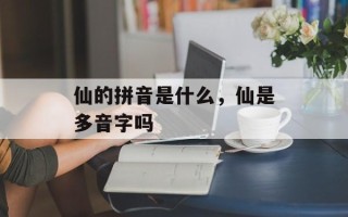 仙的拼音是什么，仙是多音字吗