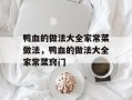 鸭血的做法大全家常菜做法，鸭血的做法大全家常菜窍门