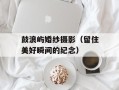 鼓浪屿婚纱摄影（留住美好瞬间的纪念）