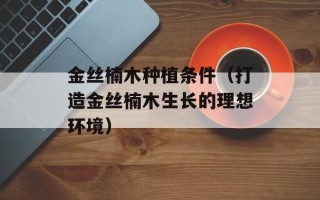 金丝楠木种植条件（打造金丝楠木生长的理想环境）