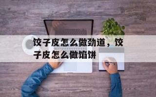 饺子皮怎么做劲道，饺子皮怎么做馅饼