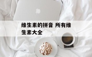 维生素的拼音 所有维生素大全