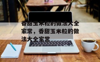 香甜玉米粒的做法大全家常，香甜玉米粒的做法大全家常