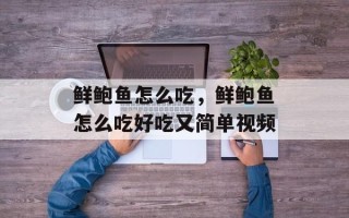 鲜鲍鱼怎么吃，鲜鲍鱼怎么吃好吃又简单视频