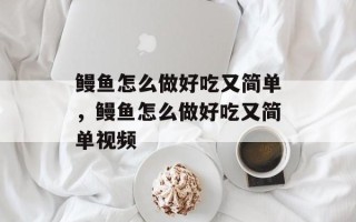 鳗鱼怎么做好吃又简单，鳗鱼怎么做好吃又简单视频