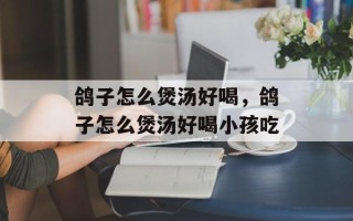 鸽子怎么煲汤好喝，鸽子怎么煲汤好喝小孩吃