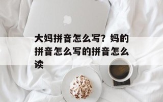 大妈拼音怎么写？妈的拼音怎么写的拼音怎么读